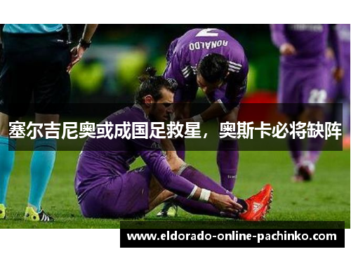 塞尔吉尼奥或成国足救星，奥斯卡必将缺阵